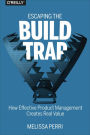 Escaping the Build Trap: A Practical Guide to Product Management, Product Strategy, and Ensuring Product Success