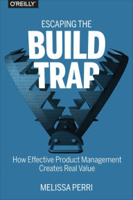 Title: Escaping the Build Trap: A Practical Guide to Product Management, Product Strategy, and Ensuring Product Success, Author: Melissa Perri