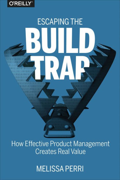 Escaping the Build Trap: A Practical Guide to Product Management, Product Strategy, and Ensuring Product Success
