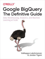 Free download books Google BigQuery: The Definitive Guide: Data Warehousing, Analytics, and Machine Learning at Scale 9781492044468  by Valliappa Lakshmanan, Jordan Tigani English version