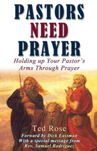 Title: Pastors Need Prayer: Holding up your pastors arms through prayer, Author: Ted Rose