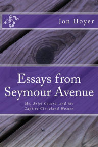 Title: Essays from Seymour Avenue: Me, Ariel Castro, and the Captive Cleveland Women, Author: Jon Horst Hoyer M DIV