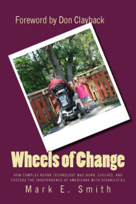 Title: Wheels of Change: The Story Behind How Complex Rehab Technology was Born, Evolved, and Fosters the Independence of Americans With Disabilities, Author: Mark E. Smith