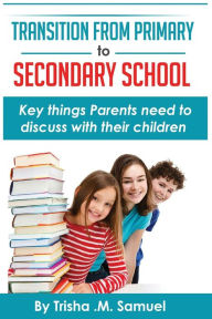 Title: Transition From Primary to Secondary School: Key things Parents need to discuss with their children, Author: Trisha M Samuel