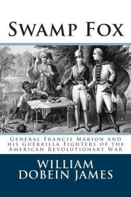 Title: Swamp Fox: General Francis Marion and his Guerrilla Fighters of the American Revolutionary War, Author: William Dobein James