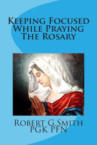 Title: Keeping Focused While Praying The Rosary, Author: Robert G. Smith