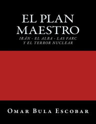 Title: El Plan Maestro: Irán - El Alba - Las Farc y El Terror Nuclear, Author: Omar Bula Escobar
