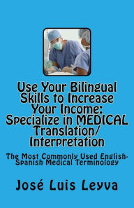 Use Your Bilingual Skills to Increase Your Income. Specialize in MEDICAL Translation/Interpretation: The Most Commonly Used English-Spanish Medical Terminology