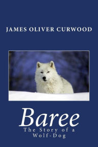 Title: Baree: The Story of a Wolf-Dog, Author: James Oliver Curwood