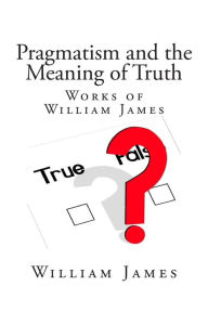 Title: Pragmatism and the Meaning of Truth (Works of William James), Author: William James