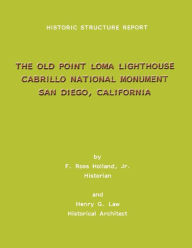 Title: Historic Structure Report The Old Point Loma Lighthouse Cabrillo National Monument San Diego, California, Author: Henry G Law