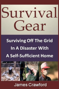 Title: Survival Gear: Surviving Off The Grid In A Disaster With A Self-Sufficient Home, Author: James Crawford