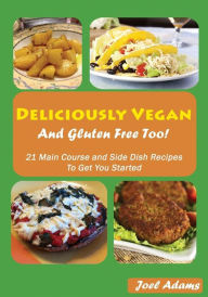 Title: Deliciously Vegan and Gluten Free Too!: 21 Main Course and Side Dish Recipes to Get You Started, Author: Joel Adams