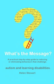 Title: What's the Message?: Changing behaviours that challenge for the better. A practical step by step guide for parents, carers and support workers of people with learning disabilities and autism, Author: Helen Stewart