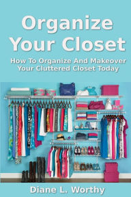 Title: Organize Your Closet: How to Organize and Makeover Your Cluttered Closet Today, Author: Diane L Worthy