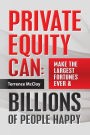 Private Equity Can: : Make the Large$t Fortune$ Ever & Billions of People Happy