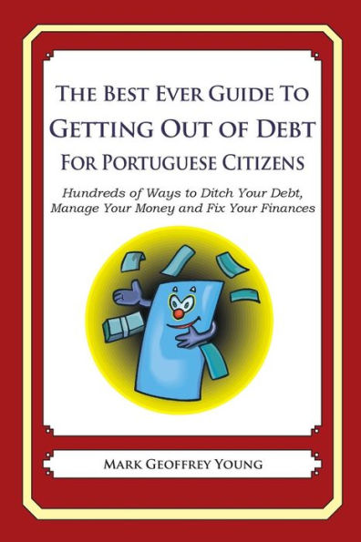 The Best Ever Guide to Getting Out of Debt for Portuguese Citizens: Hundreds of Ways to Ditch Your Debt, Manage Your Money and Fix Your Finances