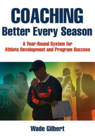Title: Coaching Better Every Season: A year-round system for athlete development and program success, Author: Wade Gilbert