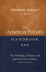 Title: The American Patriot's Handbook: The Writings, History, and Spirit of a Free Nation, Author: George Grant