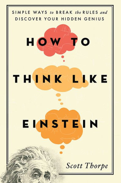 How to Think Like Einstein: Simple Ways to Break the Rules and Discover Your Hidden Genius