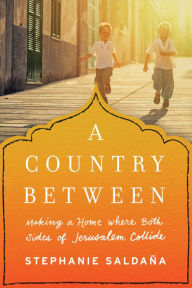 Title: A Country Between: Making a Home Where Both Sides of Jerusalem Collide, Author: Stephanie Saldaña