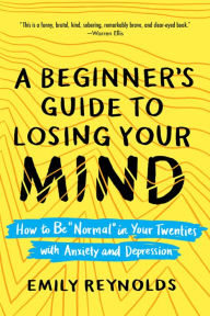 Title: A Beginner's Guide to Losing Your Mind: How to Be Normal in Your Twenties with Anxiety and Depression, Author: Emily Reynolds