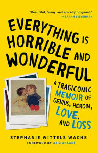 Title: Everything Is Horrible and Wonderful: A Tragicomic Memoir of Genius, Heroin, Love, and Loss, Author: Stephanie Wittels Wachs