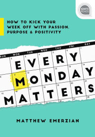 Title: Every Monday Matters: How to Kick Your Week Off with Passion, Purpose, and Positivity, Author: Matthew Emerzian