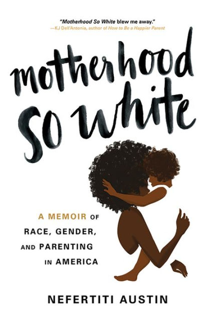 Motherhood So White A Memoir Of Race Gender And Parenting In America By Nefertiti Austin Hardcover Barnes Noble