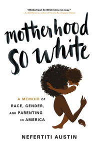 Title: Motherhood So White: A Memoir of Race, Gender, and Parenting in America, Author: Nefertiti Austin