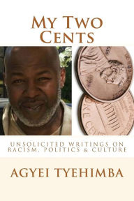 Title: My Two Cents: Unsolicited Writings On Race, Politics & Culture, Author: Agyei Tyehimba