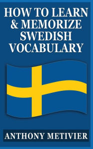 Title: How to Learn and Memorize Swedish Vocabulary: Using a Memory Palace Specifically Designed for the Swedish Language, Author: Anthony Metivier