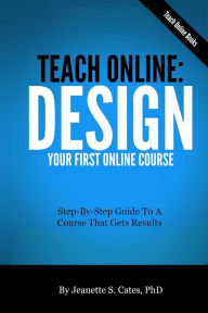 Title: Teach Online: Design Your First Online Course: Step-By-Step Guide To A Course That Gets Results, Author: Jeanette S Cates Phd