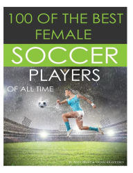 Title: 100 Of The Best Female Soccer Players Of All Time, Author: Vadim Kravetsky