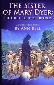 Title: The Sister of Mary Dyer: The High Price of Freedom: A Biographical Novel, Author: Ann Bell