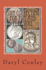 Title: Coin Collecting for Fun and Pleasure: A Guide for Beginning and Amateur Collectors, Author: Daryl Conley