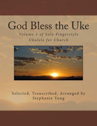 Title: God Bless the Uke: Volume 1 of Solo Fingerstyle Ukulele for Church, Author: Stephanie Yung