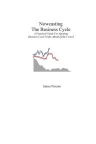 Title: Nowcasting The Business Cycle: A Practical Guide For Spotting Business Cycle Peaks, Author: James Picerno