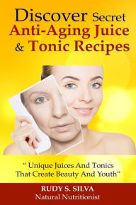Title: Discover Secret Anti-Aging Juice and Tonic Recipes: Large Print: Unique Juices and Tonics That Create Beauty and Youth, Author: Rudy Silva Silva