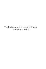Title: The Dialogue of the Seraphic Virgin Catherine of Siena: Dictated by her, while in a state of ecstasy, to her secretaries, and completed in the year 1370, Author: Brother Hermenegild Tosf