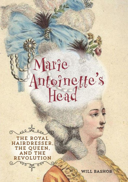 Marie Antoinette's Head: The Royal Hairdresser, the Queen, and the Revolution