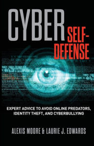 Title: Cyber Self-Defense: Expert Advice to Avoid Online Predators, Identity Theft, and Cyberbullying, Author: Alexis Moore