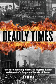 Title: Deadly Times: The 1910 Bombing of the Los Angeles Times and America's Forgotten Decade of Terror, Author: Lew Irwin