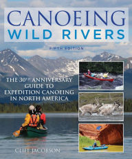Title: Canoeing Wild Rivers: The 30th Anniversary Guide to Expedition Canoeing in North America, Author: Cliff Jacobson