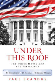 Title: Under This Roof: The White House and the Presidency--21 Presidents, 21 Rooms, 21 Inside Stories, Author: Paul Brandus