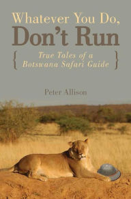 Title: Whatever You Do, Don't Run: True Tales of a Botswana Safari Guide, Author: Peter Allison