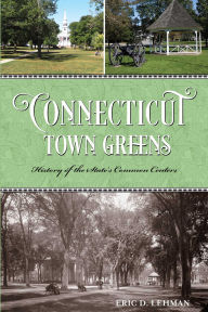 Title: Connecticut Town Greens: History of the State's Common Centers, Author: Eric D. Lehman