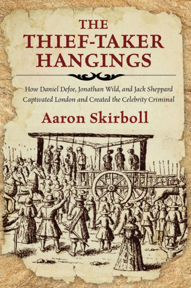 The Thief-Taker Hangings: How Daniel Defoe, Jonathan Wild, and Jack Sheppard Captivated London and Created the Celebrity Criminal