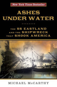 Title: Ashes Under Water: The SS Eastland and the Shipwreck That Shook America, Author: Michael McCarthy