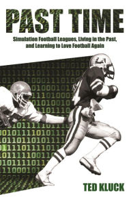 Title: Past Time: Simulation Football Leagues, Living in the Past, and Learning to Love Football Again, Author: Ted Kluck